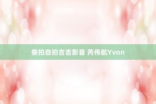 偷拍自拍吉吉影音 芮伟航Yvon