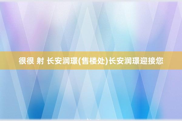 很很 射 长安润璟(售楼处)长安润璟迎接您