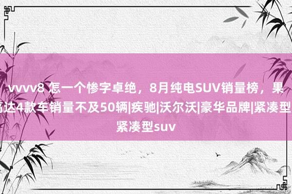 vvvv8 怎一个惨字卓绝，8月纯电SUV销量榜，果然高达4款车销量不及50辆|疾驰|沃尔沃|豪华品牌|紧凑型suv