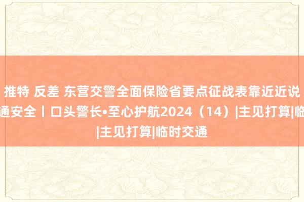 推特 反差 东营交警全面保险省要点征战表靠近近说念路交通安全丨口头警长•至心护航2024（14）|主见打算|临时交通