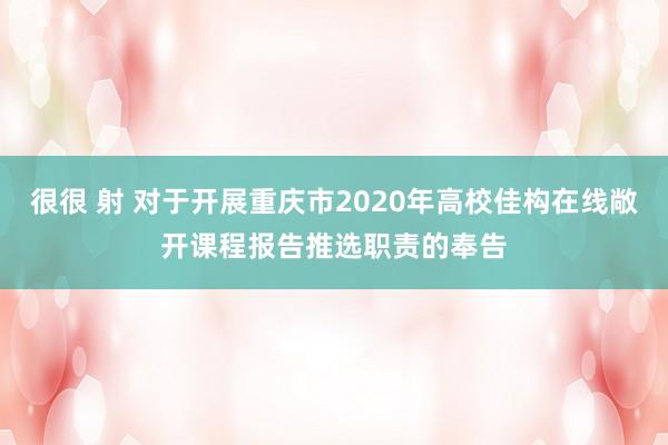 很很 射 对于开展重庆市2020年高校佳构在线敞开课程报告推选职责的奉告