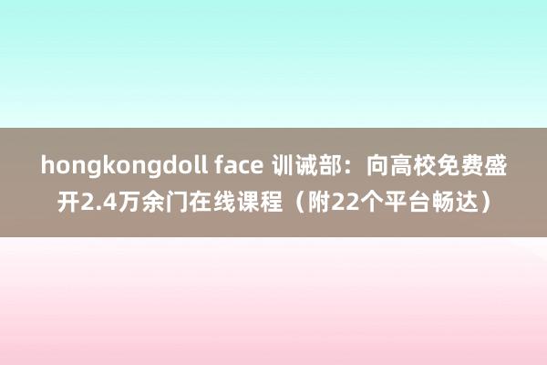 hongkongdoll face 训诫部：向高校免费盛开2.4万余门在线课程（附22个平台畅达）