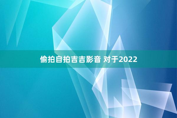 偷拍自拍吉吉影音 对于2022