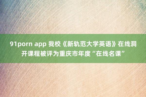 91porn app 我校《新轨范大学英语》在线洞开课程被评为重庆市年度“在线名课”