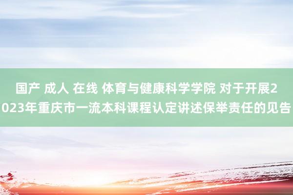 国产 成人 在线 体育与健康科学学院 对于开展2023年重庆市一流本科课程认定讲述保举责任的见告