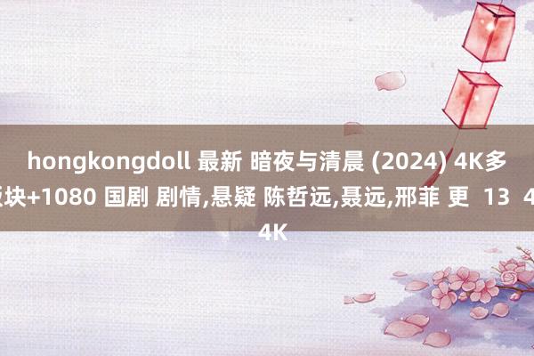 hongkongdoll 最新 暗夜与清晨 (2024) 4K多版块+1080 国剧 剧情，悬疑 陈哲远，聂远，邢菲 更  13  4K