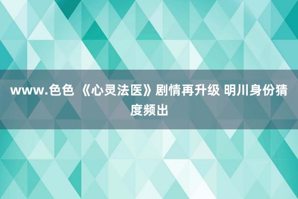 www.色色 《心灵法医》剧情再升级 明川身份猜度频出