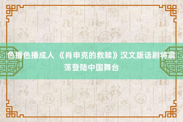 色播色播成人 《肖申克的救赎》汉文版话剧将震荡登陆中国舞台