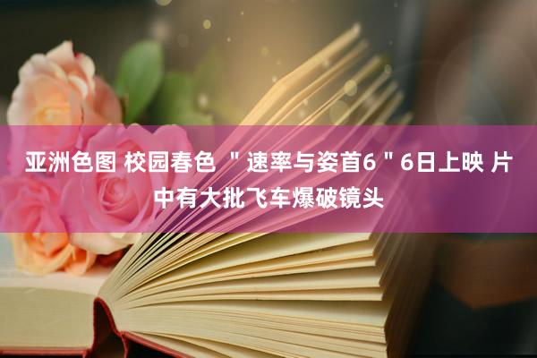 亚洲色图 校园春色 ＂速率与姿首6＂6日上映 片中有大批飞车爆破镜头