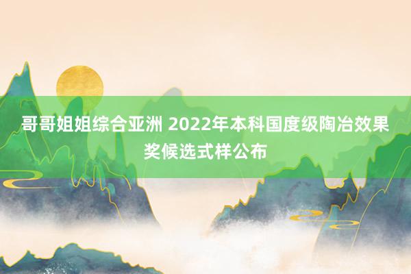 哥哥姐姐综合亚洲 2022年本科国度级陶冶效果奖候选式样公布