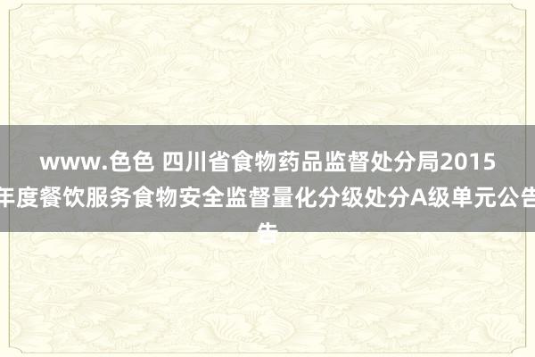 www.色色 四川省食物药品监督处分局2015年度餐饮服务食物安全监督量化分级处分A级单元公告