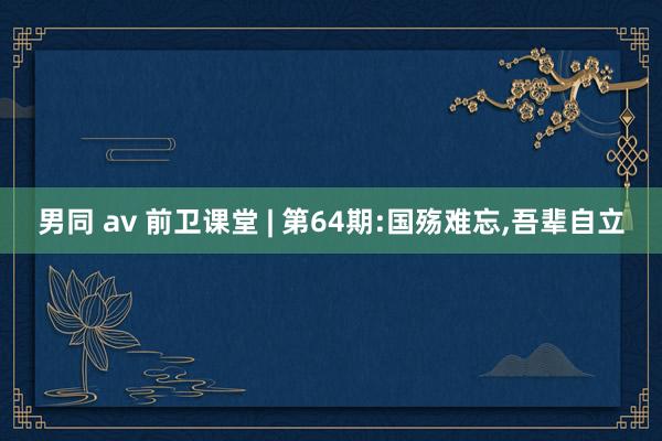 男同 av 前卫课堂 | 第64期:国殇难忘，吾辈自立