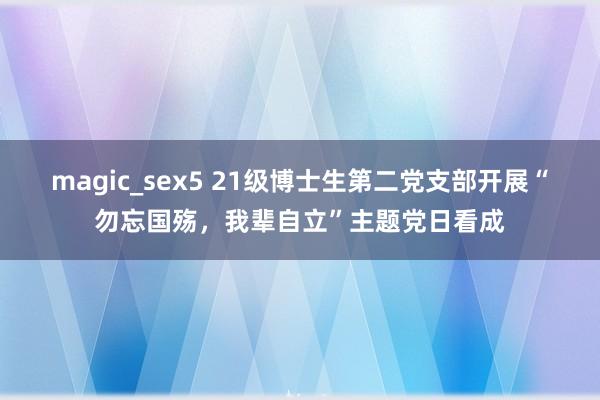 magic_sex5 21级博士生第二党支部开展“勿忘国殇，我辈自立”主题党日看成