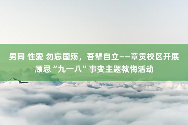 男同 性愛 勿忘国殇，吾辈自立——章贡校区开展顾忌“九一八”事变主题教悔活动